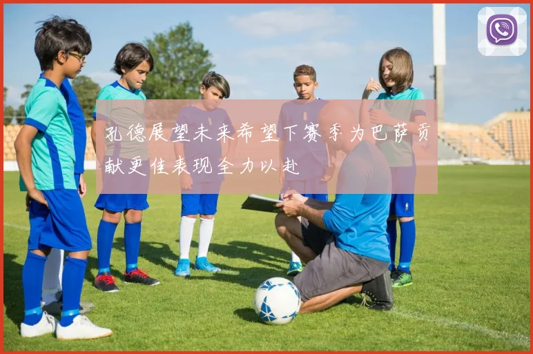 孔德展望未来希望下赛季为巴萨贡献更佳表现全力以赴