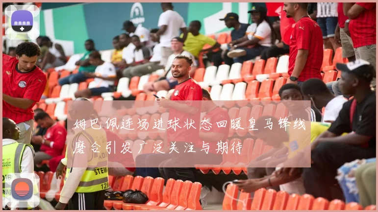 姆巴佩连场进球状态回暖皇马锋线磨合引发广泛关注与期待