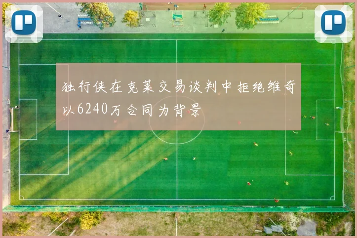 独行侠在克莱交易谈判中拒绝维奇以6240万合同为背景
