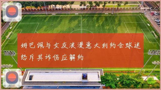 姆巴佩与女友浪漫意大利约会球迷怒斥其诈伤应解约