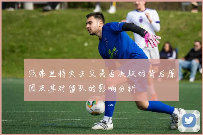 范弗里特失去交易否决权的背后原因及其对留队的影响分析