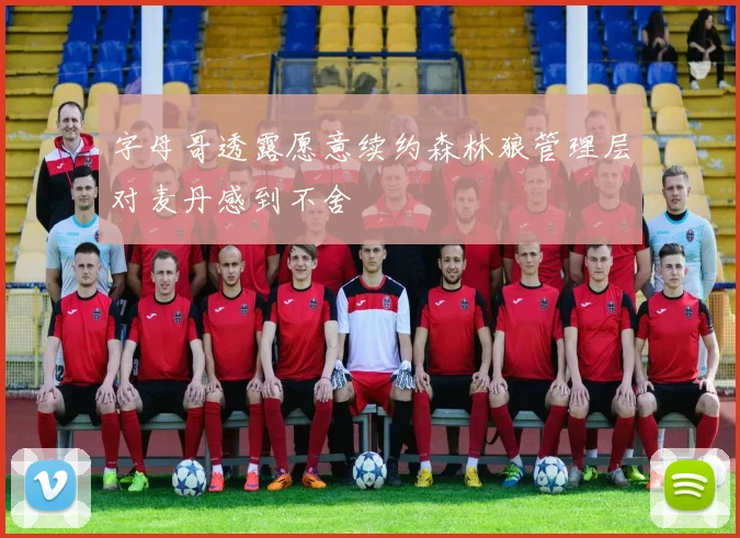 字母哥透露愿意续约森林狼管理层对麦丹感到不舍