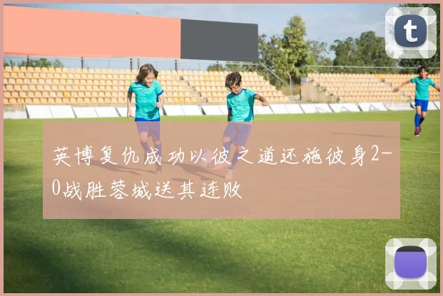 英博复仇成功以彼之道还施彼身2-0战胜蓉城送其连败