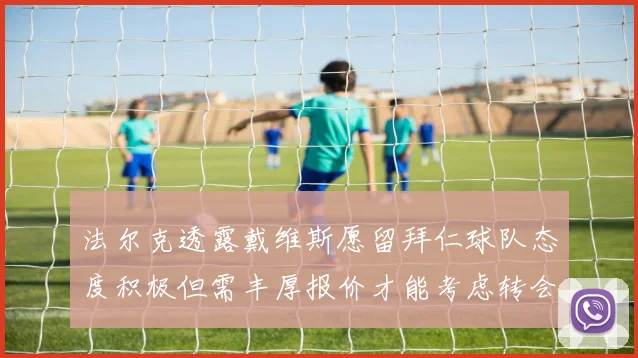 法尔克透露戴维斯愿留拜仁球队态度积极但需丰厚报价才能考虑转会