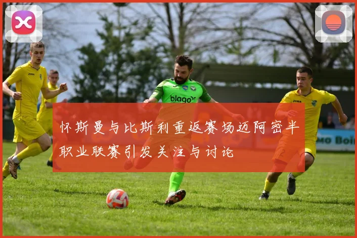 怀斯曼与比斯利重返赛场迈阿密半职业联赛引发关注与讨论