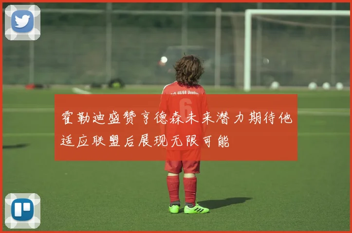 霍勒迪盛赞亨德森未来潜力期待他适应联盟后展现无限可能