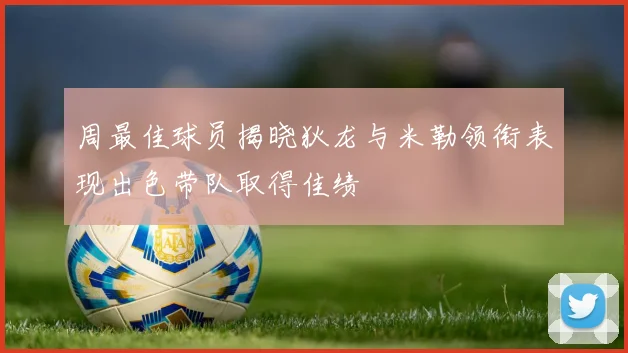 周最佳球员揭晓狄龙与米勒领衔表现出色带队取得佳绩