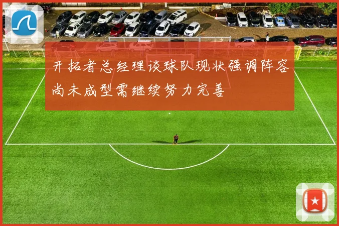 开拓者总经理谈球队现状强调阵容尚未成型需继续努力完善