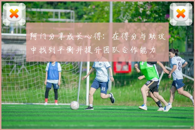 阿门分享成长心得：在得分与助攻中找到平衡并提升团队合作能力