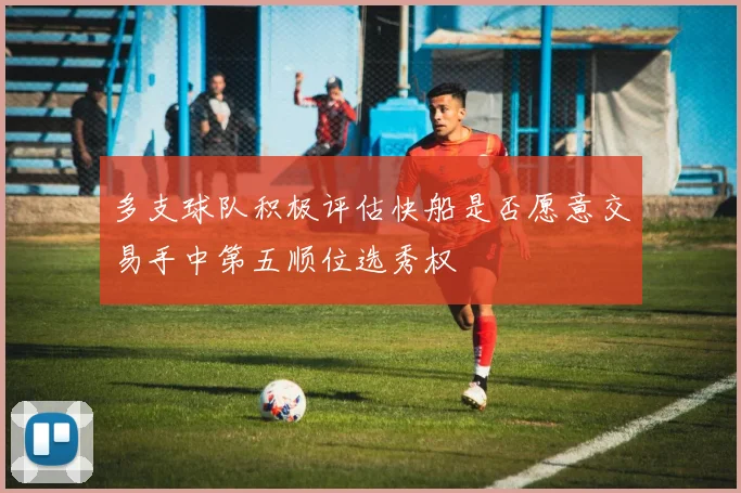 多支球队积极评估快船是否愿意交易手中第五顺位选秀权