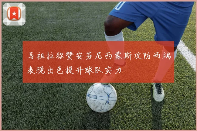 马祖拉称赞安芬尼西蒙斯攻防两端表现出色提升球队实力