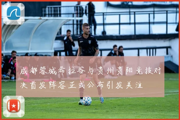 成都蓉城希拉谷与贵州贵阳竞技对决首发阵容正式公布引发关注