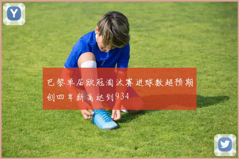 巴黎单届欧冠淘汰赛进球数超预期创四年新高达到934
