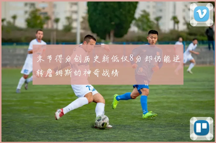 末节得分创历史新低仅8分却仍能逆转詹姆斯的神奇战绩