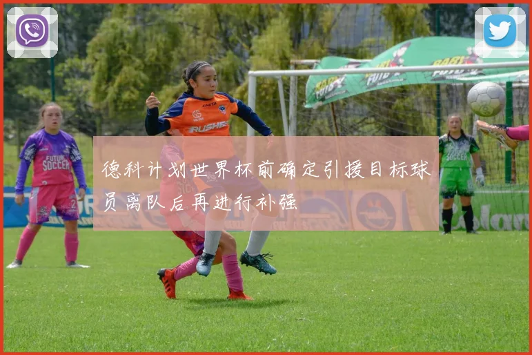 德科计划世界杯前确定引援目标球员离队后再进行补强