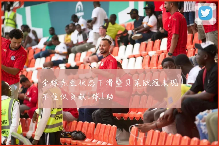 金球先生状态下滑登贝莱欧冠表现不佳仅贡献1球1助