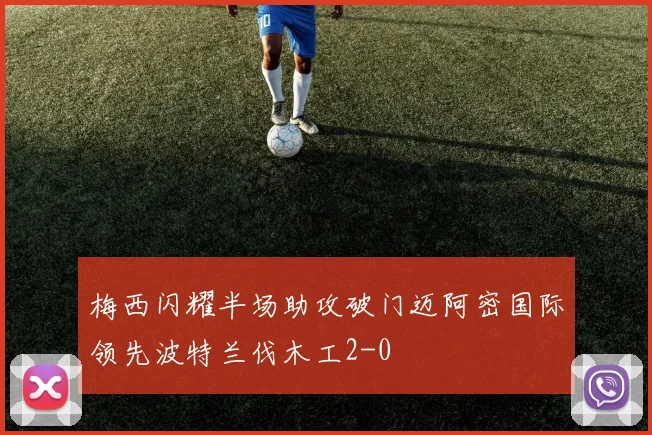 梅西闪耀半场助攻破门迈阿密国际领先波特兰伐木工2-0