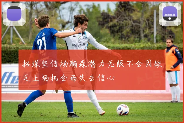 拓媒坚信杨瀚森潜力无限不会因缺乏上场机会而失去信心