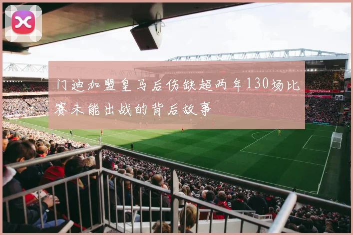 门迪加盟皇马后伤缺超两年130场比赛未能出战的背后故事
