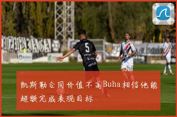 凯斯勒合同价值不高Buha相信他能超额完成表现目标