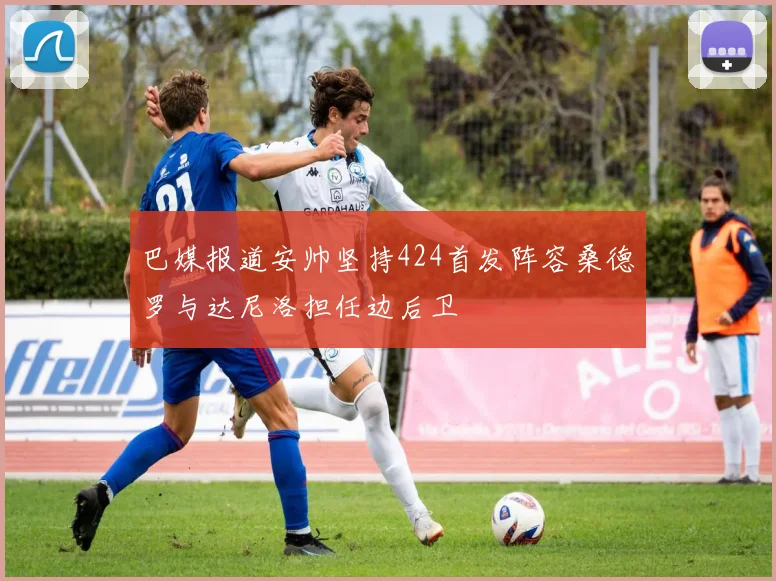 巴媒报道安帅坚持424首发阵容桑德罗与达尼洛担任边后卫