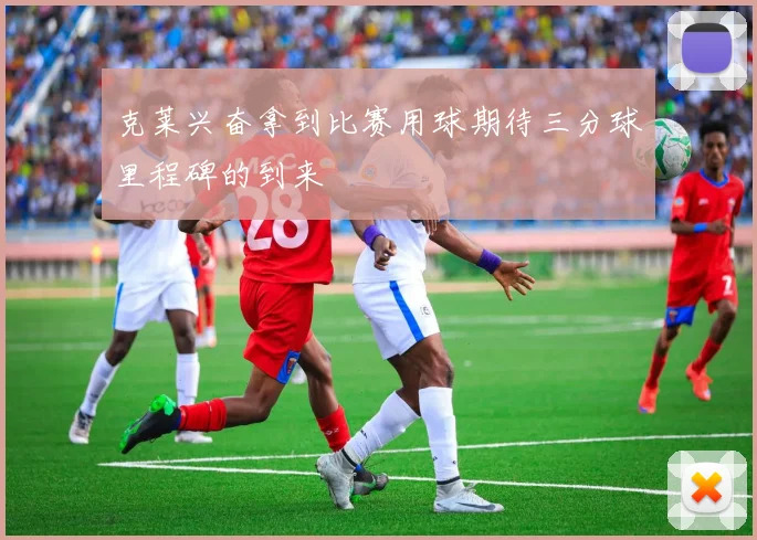 克莱兴奋拿到比赛用球期待三分球里程碑的到来