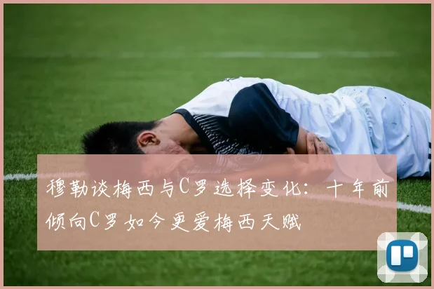 穆勒谈梅西与C罗选择变化：十年前倾向C罗如今更爱梅西天赋