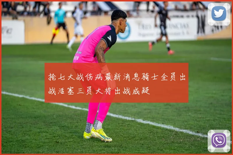 抢七大战伤病最新消息骑士全员出战活塞三员大将出战成疑